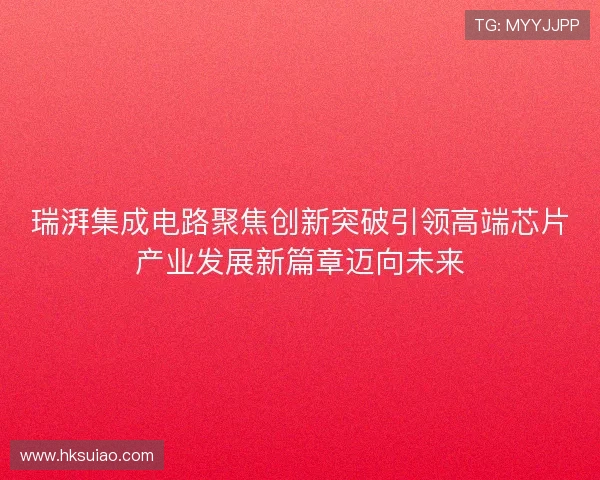 瑞湃集成电路聚焦创新突破引领高端芯片产业发展新篇章迈向未来